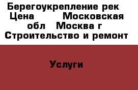 Берегоукрепление рек › Цена ­ 54 - Московская обл., Москва г. Строительство и ремонт » Услуги   